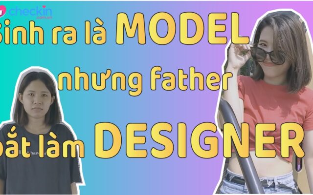 Sinh ra làm MODEL nhưng father bắt làm DESIGNER và CÁI KẾT